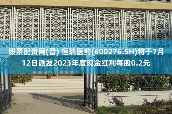 股票配资网(晋) 恒瑞医药(600276.SH)将于7月12