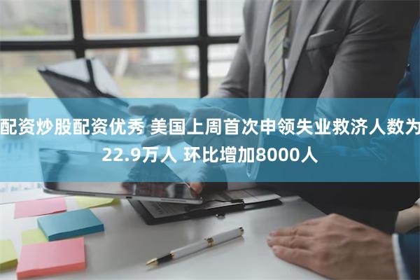 配资炒股配资优秀 美国上周首次申领失业救济人数为22.9万人 环比增加8000人