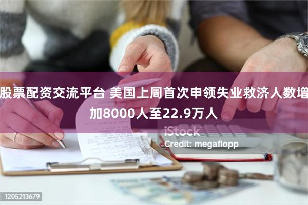 股票配资交流平台 美国上周首次申领失业救济人数增加8000人至22.9万人