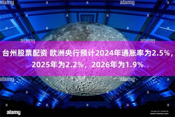 台州股票配资 欧洲央行预计2024年通胀率为2.5%，2025年为2.2%，2026年为1.9%