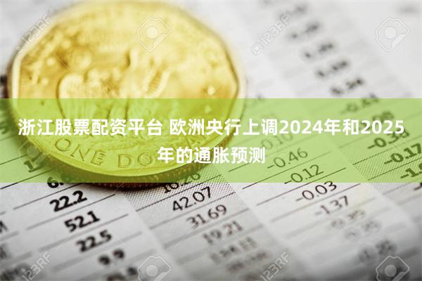 浙江股票配资平台 欧洲央行上调2024年和2025年的通胀预测