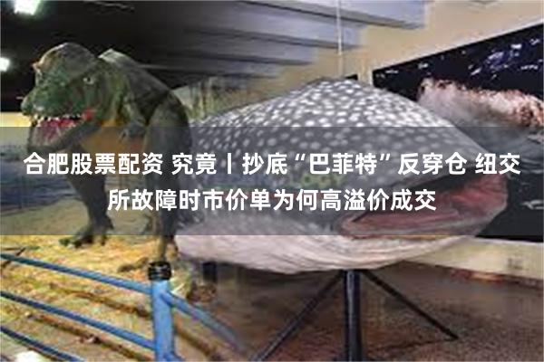 合肥股票配资 究竟丨抄底“巴菲特”反穿仓 纽交所故障时市价单为何高溢价成交