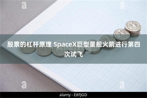 股票的杠杆原理 SpaceX巨型星舰火箭进行第四次试飞