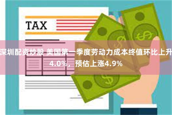 深圳配资炒股 美国第一季度劳动力成本终值环比上升4.0%，预估上涨4.9%