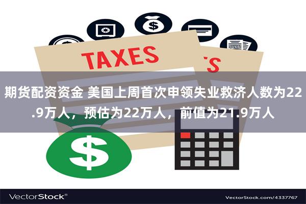 期货配资资金 美国上周首次申领失业救济人数为22.9万人，预估为22万人，前值为21.9万人