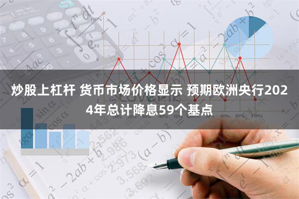 炒股上杠杆 货币市场价格显示 预期欧洲央行2024年总计降息59个基点