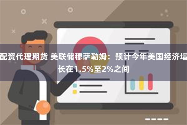 配资代理期货 美联储穆萨勒姆：预计今年美国经济增长在1.5%至2%之间