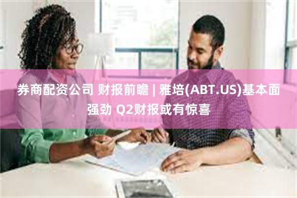 券商配资公司 财报前瞻 | 雅培(ABT.US)基本面强劲 Q2财报或有惊喜