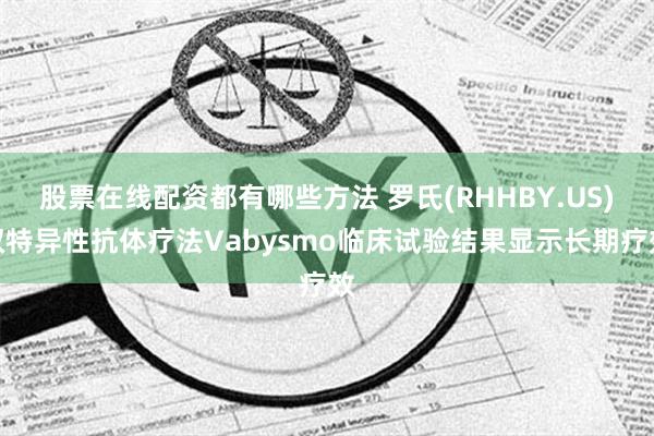 股票在线配资都有哪些方法 罗氏(RHHBY.US)双特异性抗体疗法Vabysmo临床试验结果显示长期疗效