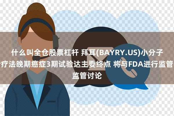 什么叫全仓股票杠杆 拜耳(BAYRY.US)小分子组合疗法晚期癌症3期试验达主要终点 将与FDA进行监管讨论