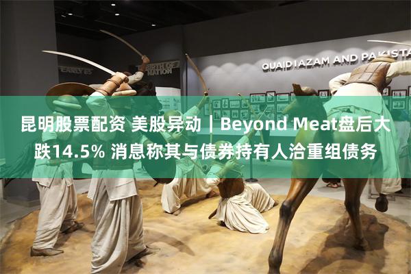 昆明股票配资 美股异动｜Beyond Meat盘后大跌14.5% 消息称其与债券持有人洽重组债务