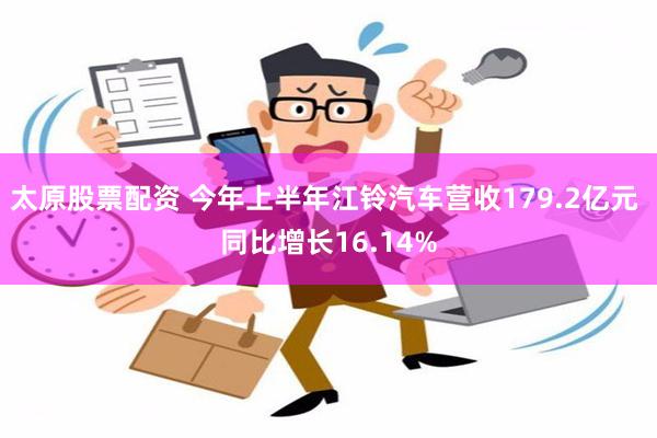 太原股票配资 今年上半年江铃汽车营收179.2亿元 同比增长16.14%