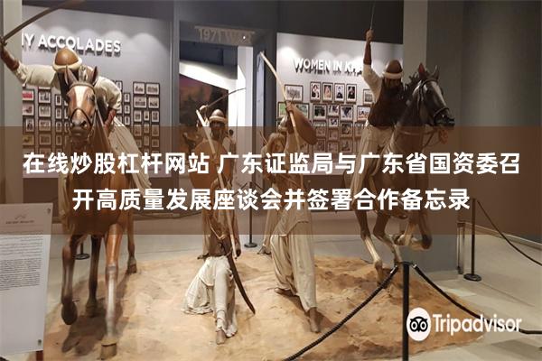 在线炒股杠杆网站 广东证监局与广东省国资委召开高质量发展座谈会并签署合作备忘录