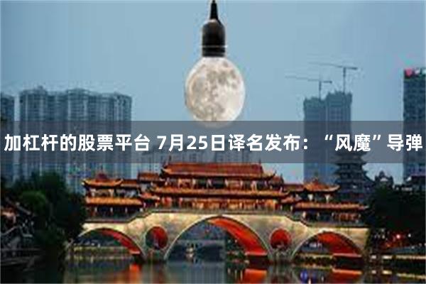 加杠杆的股票平台 7月25日译名发布：“风魔”导弹