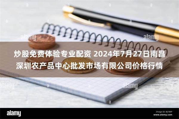 炒股免费体验专业配资 2024年7月27日南昌深圳农产品中心批发市场有限公司价格行情