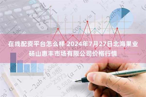 在线配资平台怎么样 2024年7月27日北海果业砀山惠丰市场有限公司价格行情