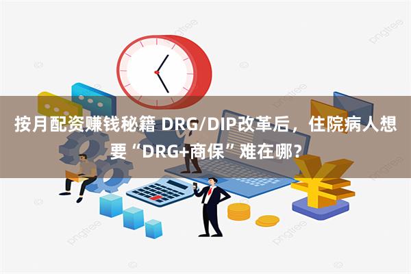 按月配资赚钱秘籍 DRG/DIP改革后，住院病人想要“DRG+商保”难在哪？