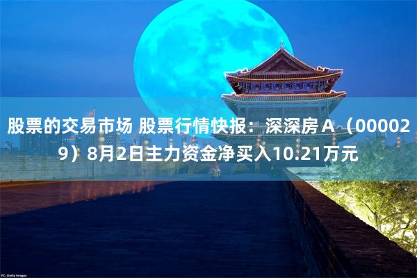 股票的交易市场 股票行情快报：深深房Ａ（000029）8月2日主力资金净买入10.21万元