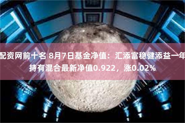 配资网前十名 8月7日基金净值：汇添富稳健添益一年持有混合最新净值0.922，涨0.02%