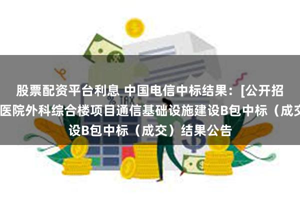 股票配资平台利息 中国电信中标结果：[公开招标]龙岗中心医院外科综合楼项目通信基础设施建设B包中标（成交）结果公告