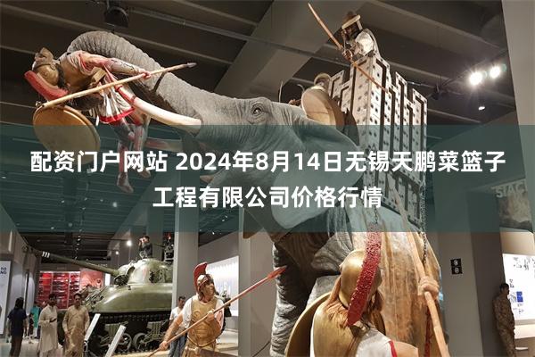 配资门户网站 2024年8月14日无锡天鹏菜篮子工程有限公司价格行情