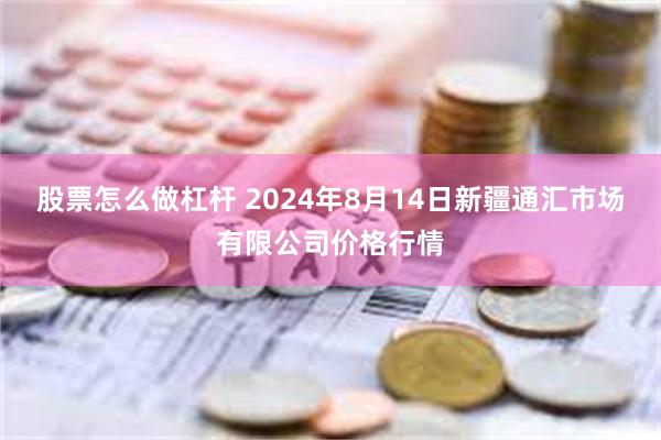 股票怎么做杠杆 2024年8月14日新疆通汇市场有限公司价格行情