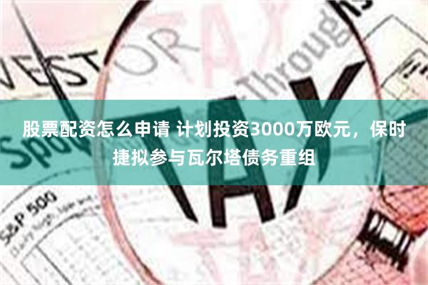 股票配资怎么申请 计划投资3000万欧元，保时捷拟参与瓦尔塔债务重组