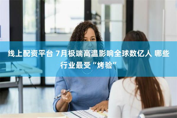 线上配资平台 7月极端高温影响全球数亿人 哪些行业最受“烤验”