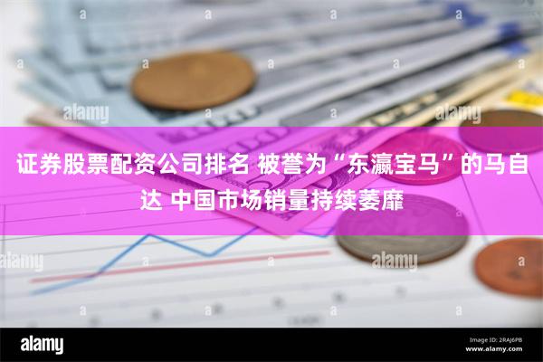 证券股票配资公司排名 被誉为“东瀛宝马”的马自达 中国市场销量持续萎靡