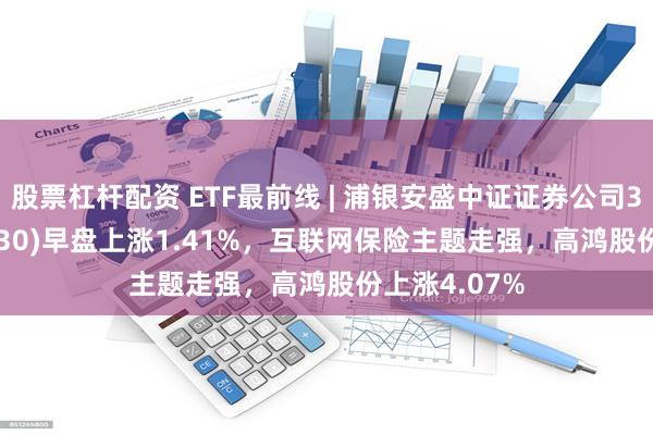 股票杠杆配资 ETF最前线 | 浦银安盛中证证券公司30ETF(516730)早盘上涨1.41%，互联网保险主题走强，高鸿股份上涨4.07%