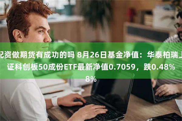 配资做期货有成功的吗 8月26日基金净值：华泰柏瑞上证科创板50成份ETF最新净值0.7059，跌0.48%