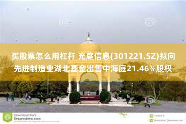 买股票怎么用杠杆 光庭信息(301221.SZ)拟向先进制造业湖北基金出售中海庭21.46%股权