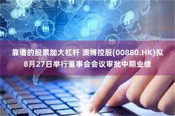 靠谱的股票加大杠杆 澳博控股(00880.HK)拟8月27日举行董事会会议审批中期业绩