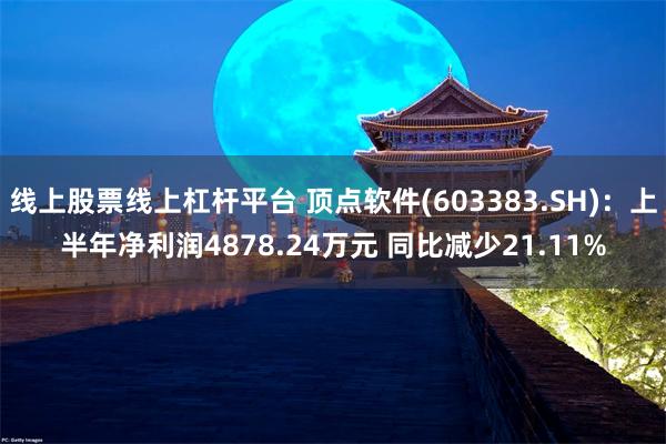 线上股票线上杠杆平台 顶点软件(603383.SH)：上半年净利润4878.24万元 同比减少21.11%