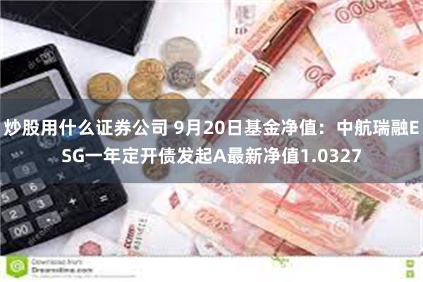 炒股用什么证券公司 9月20日基金净值：中航瑞融ESG一年定开债发起A最新净值1.0327