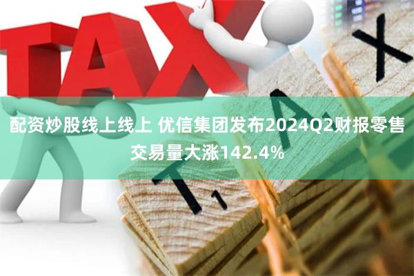 配资炒股线上线上 优信集团发布2024Q2财报　零售交易量大涨142.4%