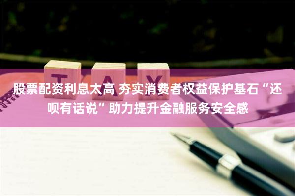 股票配资利息太高 夯实消费者权益保护基石“还呗有话说”助力提升金融服务安全感