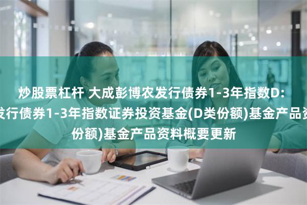 炒股票杠杆 大成彭博农发行债券1-3年指数D: 大成彭博农发行债券1-3年指数证券投资基金(D类份额)基金产品资料概要更新