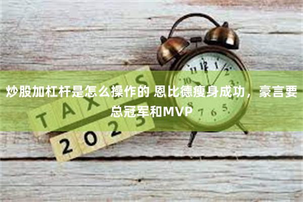 炒股加杠杆是怎么操作的 恩比德瘦身成功，豪言要总冠军和MVP