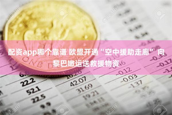 配资app哪个靠谱 欧盟开通“空中援助走廊” 向黎巴嫩运送救援物资