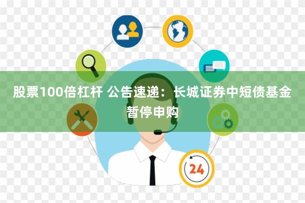 股票100倍杠杆 公告速递：长城证券中短债基金暂停申购