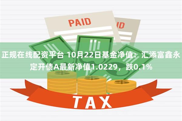 正规在线配资平台 10月22日基金净值：汇添富鑫永定开债A最新净值1.0229，跌0.1%