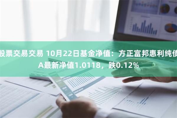 股票交易交易 10月22日基金净值：方正富邦惠利纯债A最新净值1.0118，跌0.12%