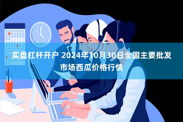 实盘杠杆开户 2024年10月30日全国主要批发市场西瓜价格行情