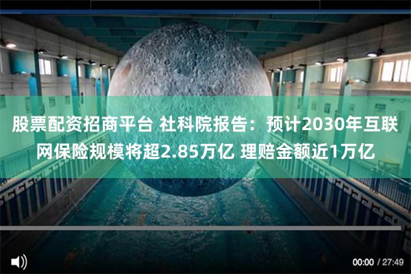 股票配资招商平台 社科院报告：预计2030年互联网保险规模将超2.85万亿 理赔金额近1万亿