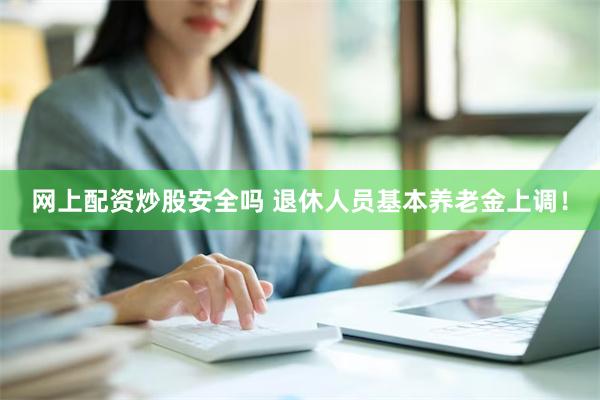 网上配资炒股安全吗 退休人员基本养老金上调！