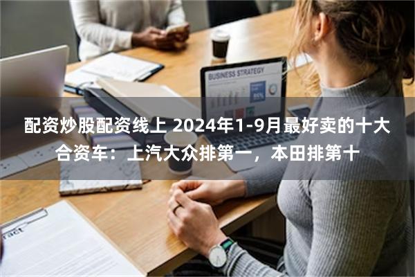 配资炒股配资线上 2024年1-9月最好卖的十大合资车：上汽大众排第一，本田排第十