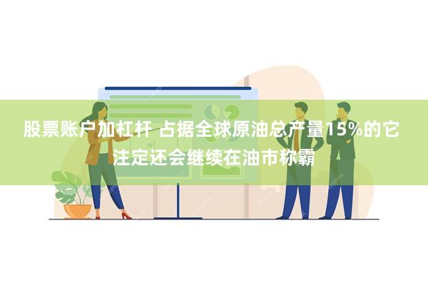 股票账户加杠杆 占据全球原油总产量15%的它 注定还会继续在油市称霸