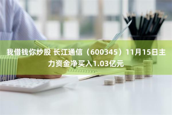 我借钱你炒股 长江通信（600345）11月15日主力资金净买入1.03亿元