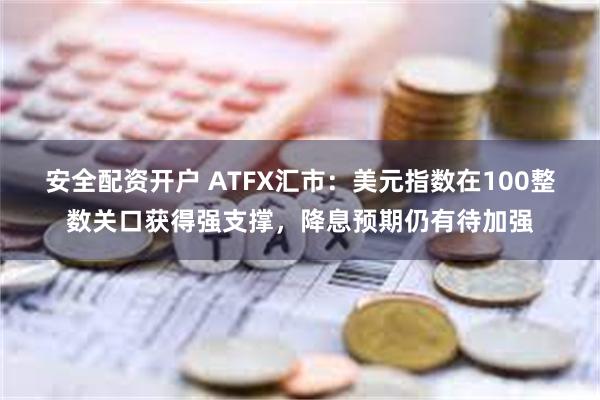 安全配资开户 ATFX汇市：美元指数在100整数关口获得强支撑，降息预期仍有待加强